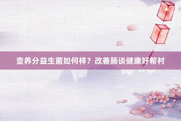 壹养分益生菌如何样？改善肠谈健康好帮衬